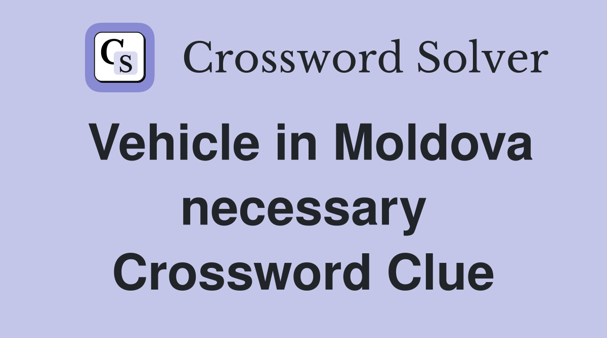 Vehicle in Moldova necessary Crossword Clue
