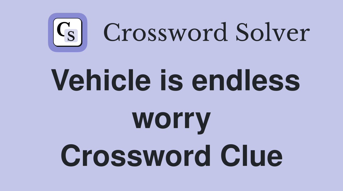 Vehicle is endless worry Crossword Clue