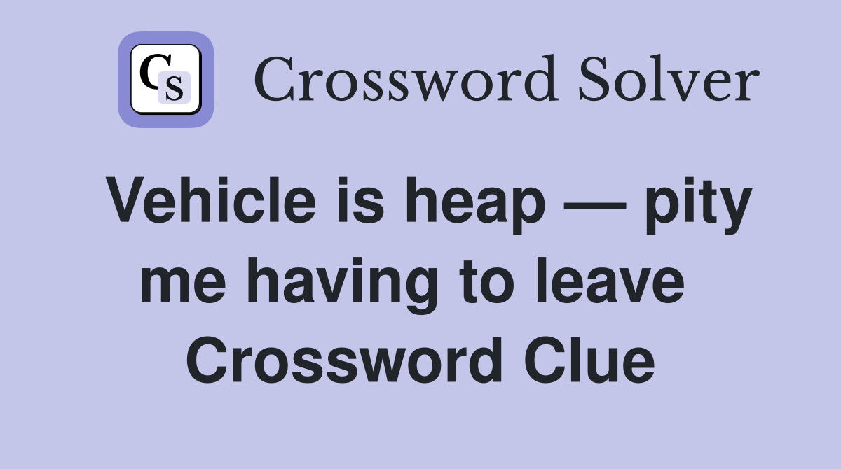 Vehicle is heap — pity me having to leave  Crossword Clue