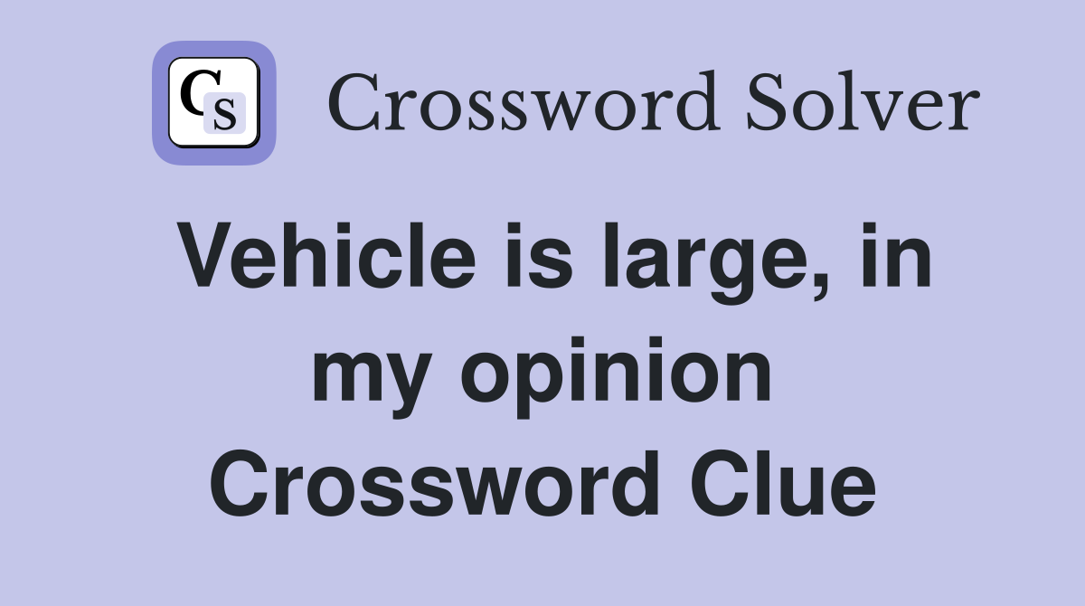 Vehicle is large, in my opinion Crossword Clue