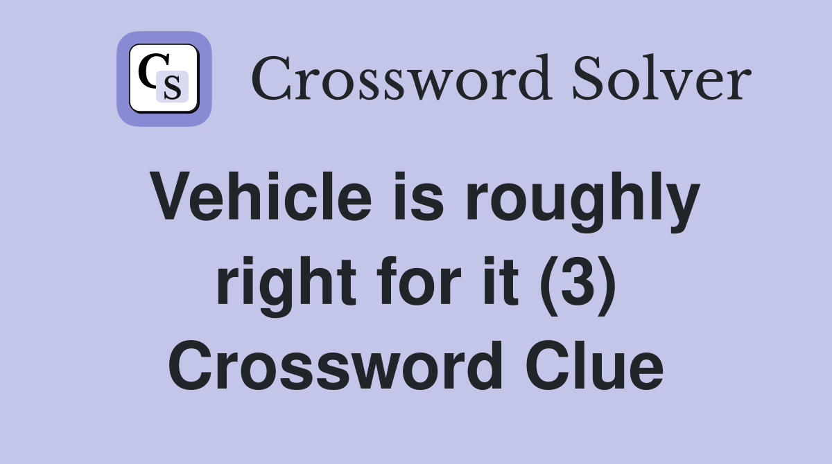Vehicle is roughly right for it (3) Crossword Clue