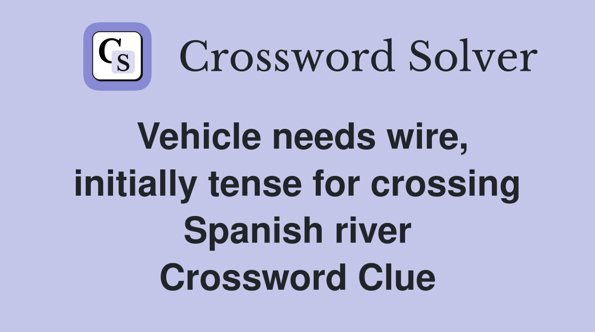 Vehicle needs wire, initially tense for crossing Spanish river Crossword Clue