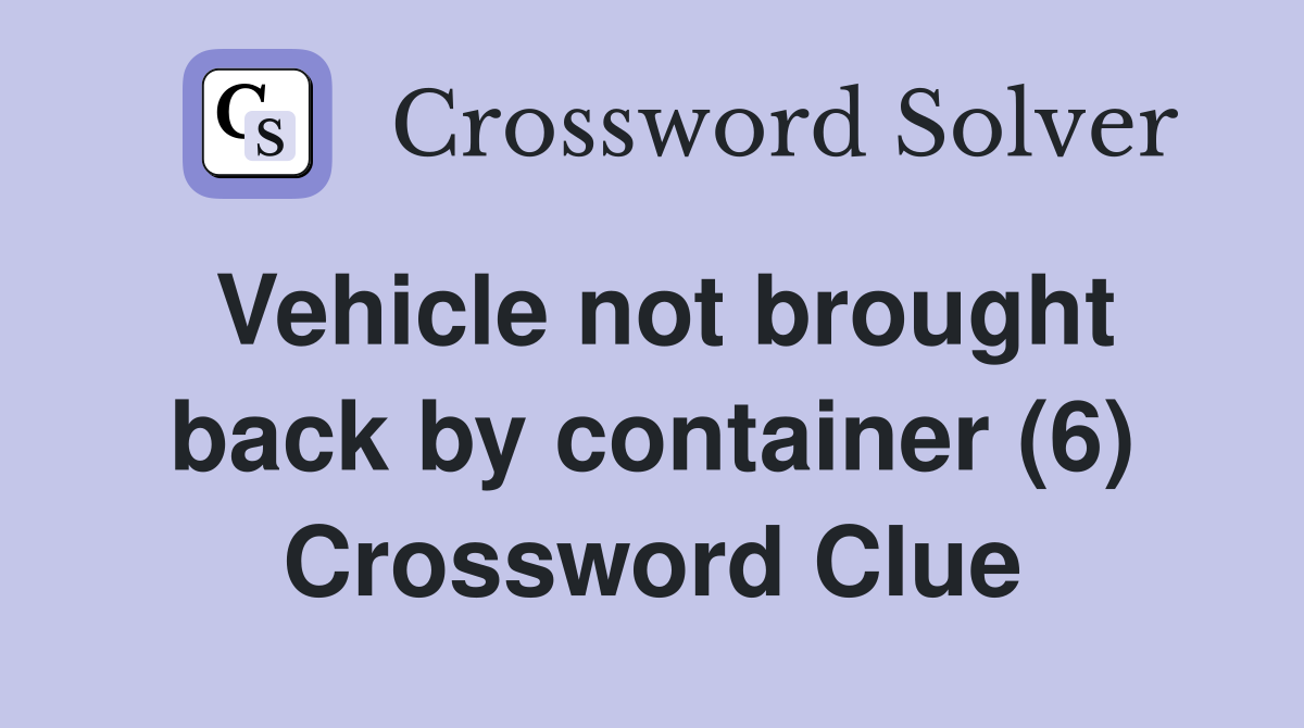 Vehicle not brought back by container (6) Crossword Clue