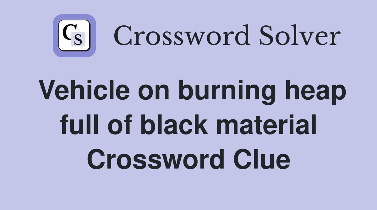 Vehicle on burning heap full of black material Crossword Clue