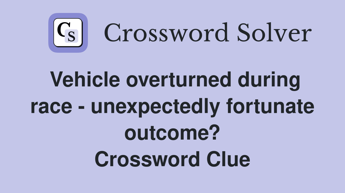 Vehicle overturned during race - unexpectedly fortunate outcome? Crossword Clue