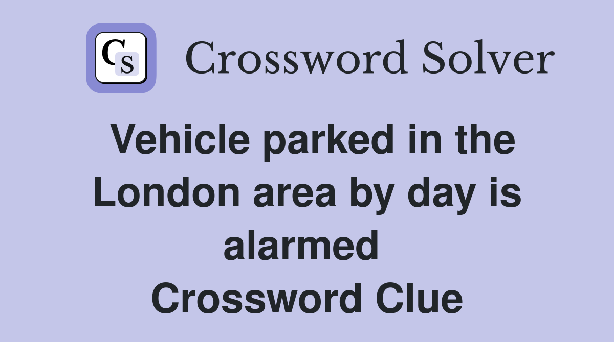 Vehicle parked in the London area by day is alarmed  Crossword Clue