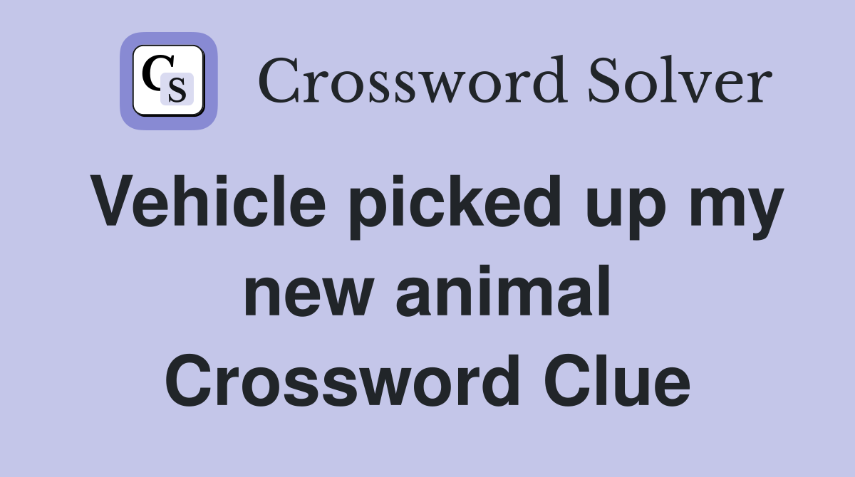 Vehicle picked up my new animal Crossword Clue
