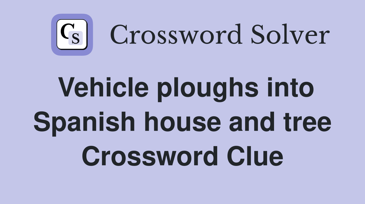 Vehicle ploughs into Spanish house and tree Crossword Clue