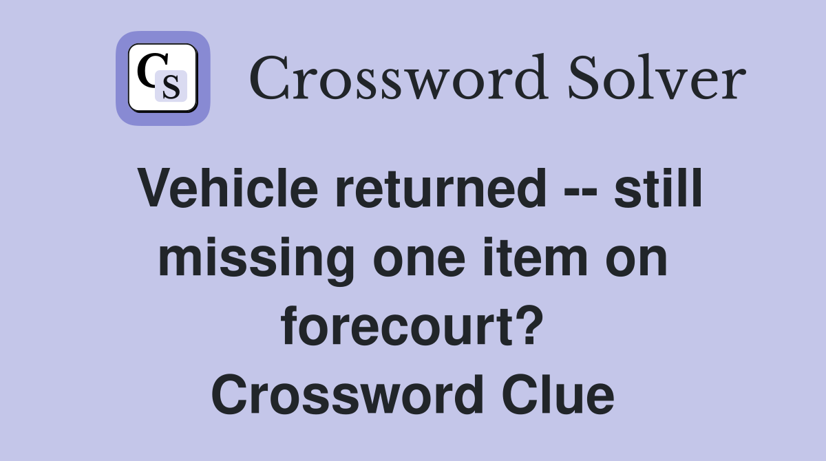 Vehicle returned -- still missing one item on forecourt? Crossword Clue
