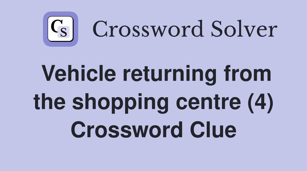 Vehicle returning from the shopping centre (4) Crossword Clue