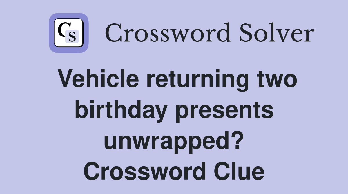 Vehicle returning two birthday presents unwrapped? Crossword Clue