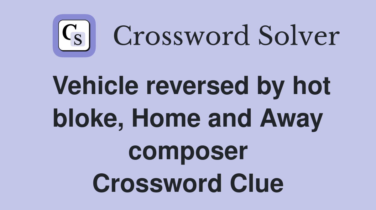 Vehicle reversed by hot bloke, Home and Away composer Crossword Clue