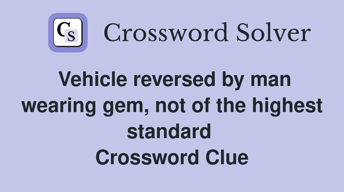 Vehicle reversed by man wearing gem, not of the highest standard  Crossword Clue