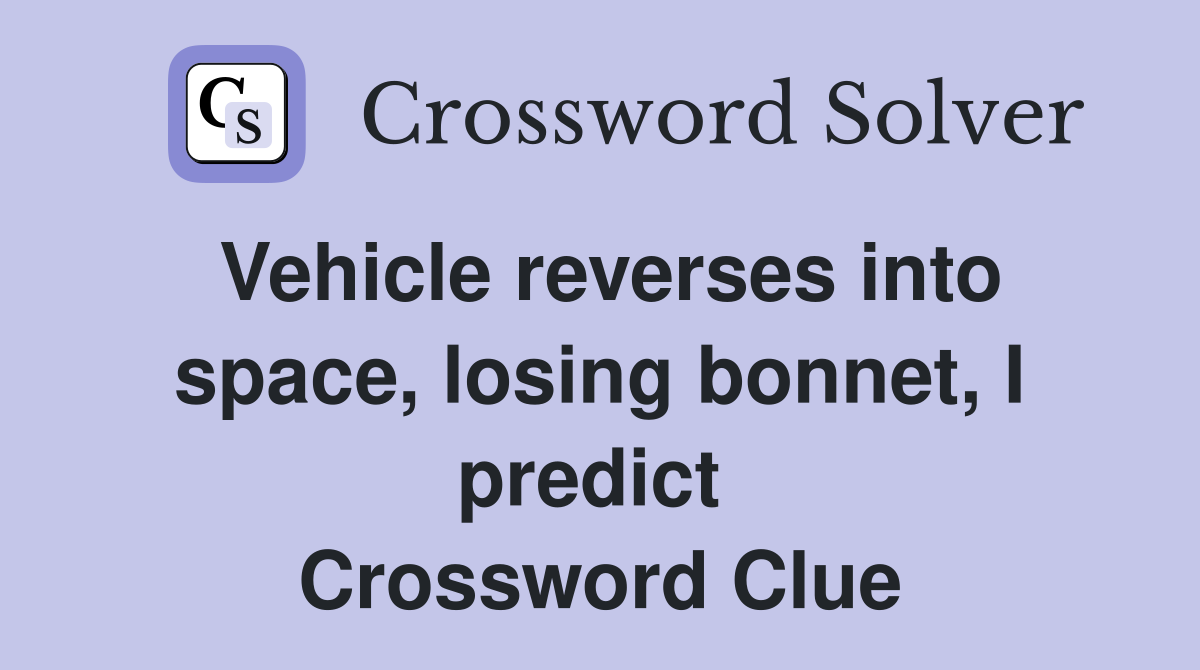 Vehicle reverses into space, losing bonnet, I predict  Crossword Clue