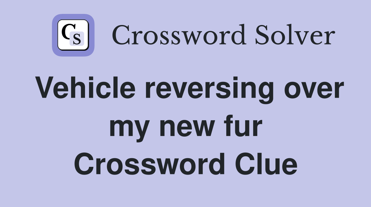 Vehicle reversing over my new fur Crossword Clue
