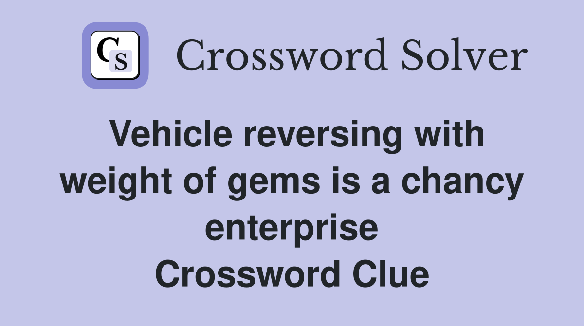 Vehicle reversing with weight of gems is a chancy enterprise Crossword Clue