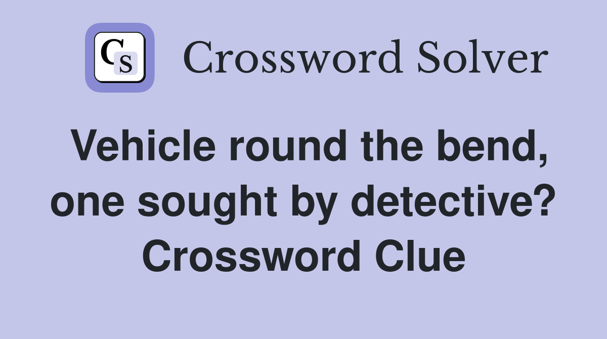 Vehicle round the bend, one sought by detective? Crossword Clue
