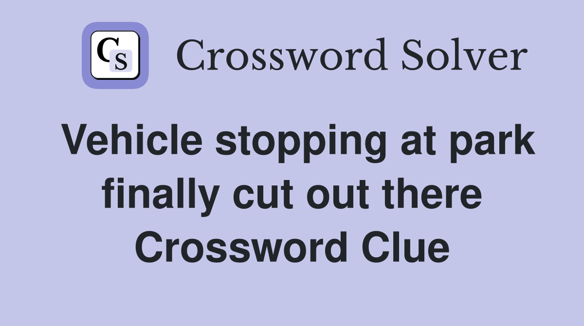 Vehicle stopping at park finally cut out there Crossword Clue