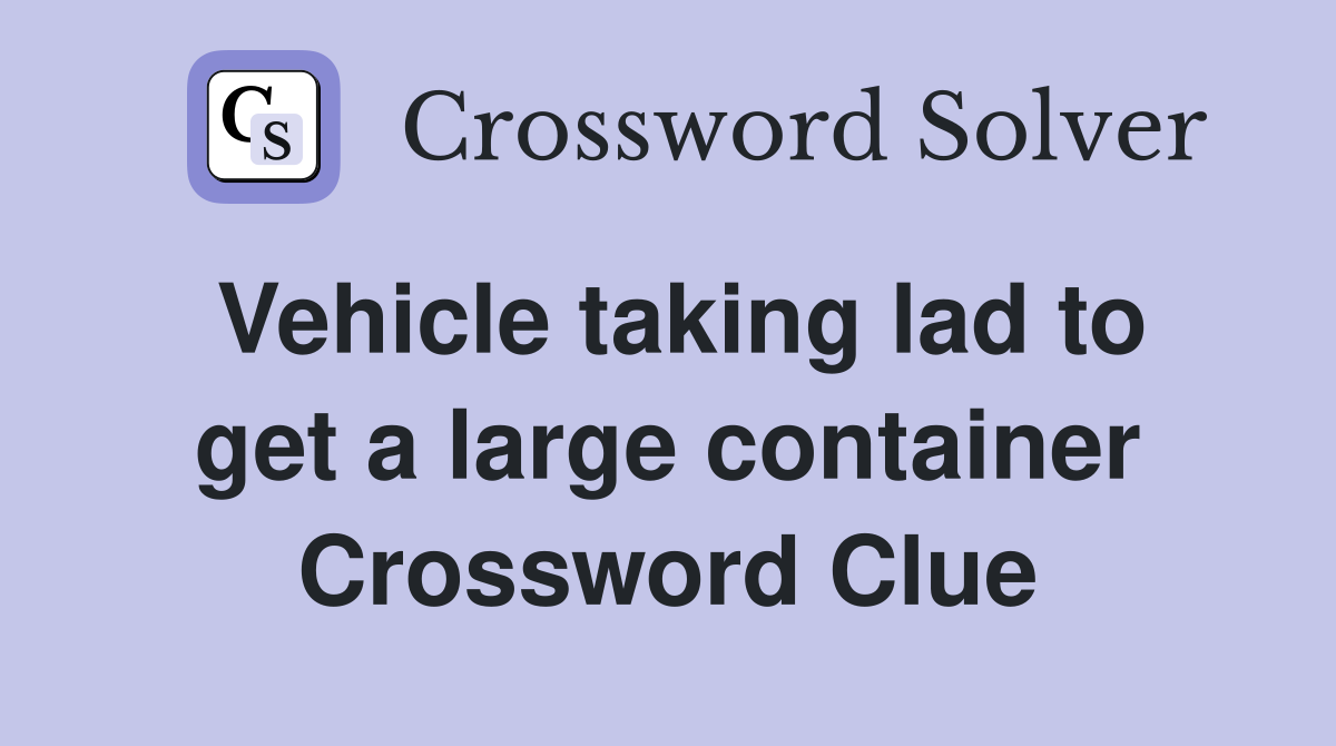 Vehicle taking lad to get a large container Crossword Clue