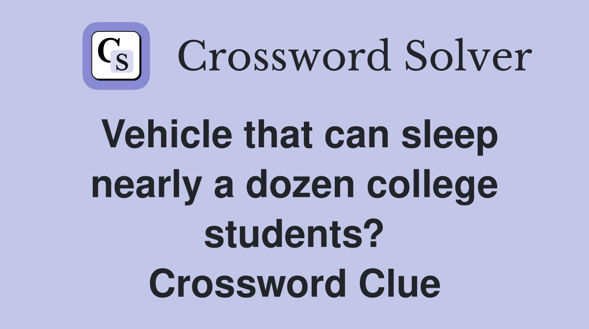Vehicle that can sleep nearly a dozen college students? Crossword Clue