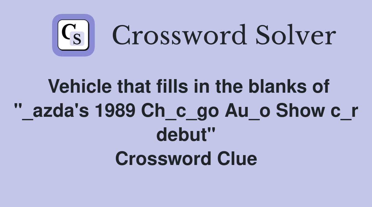 Vehicle that fills in the blanks of "_azda's 1989 Ch_c_go Au_o Show c_r debut" Crossword Clue