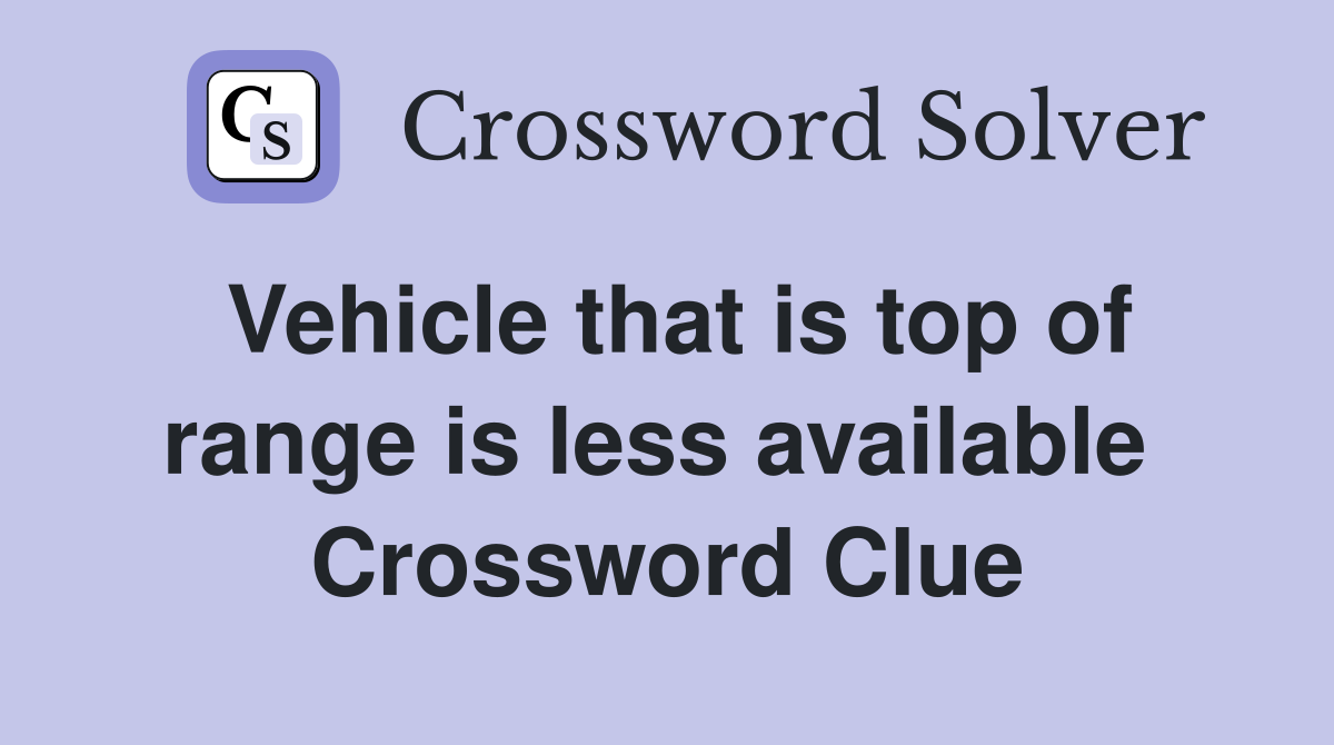 Vehicle that is top of range is less available  Crossword Clue