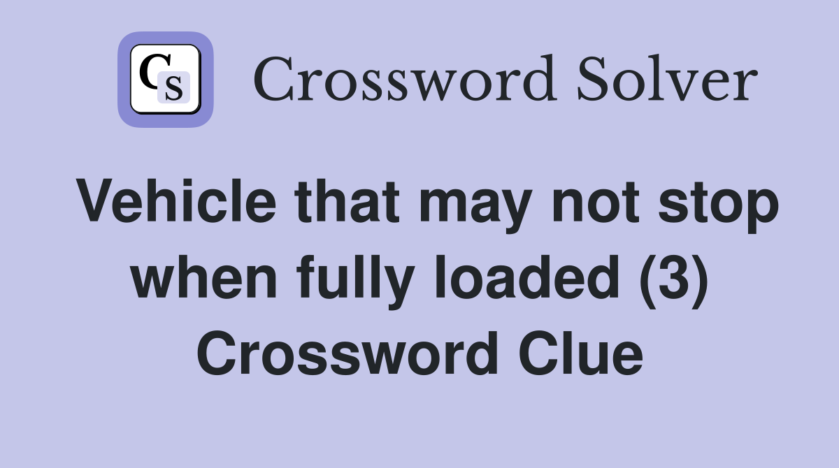 Vehicle that may not stop when fully loaded (3) Crossword Clue