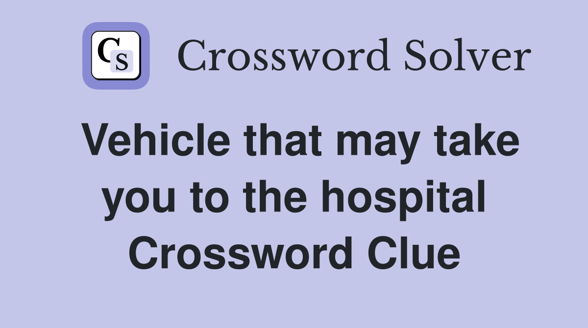 Vehicle that may take you to the hospital Crossword Clue