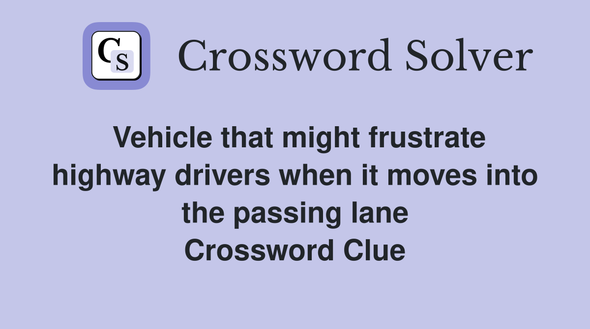 Vehicle that might frustrate highway drivers when it moves into the passing lane Crossword Clue
