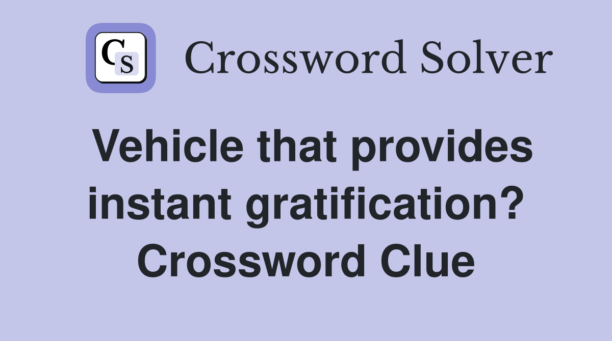Vehicle that provides instant gratification? Crossword Clue