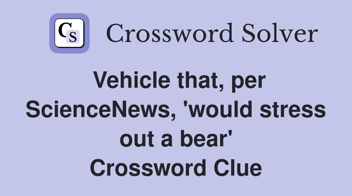 Vehicle that, per ScienceNews, 'would stress out a bear' Crossword Clue