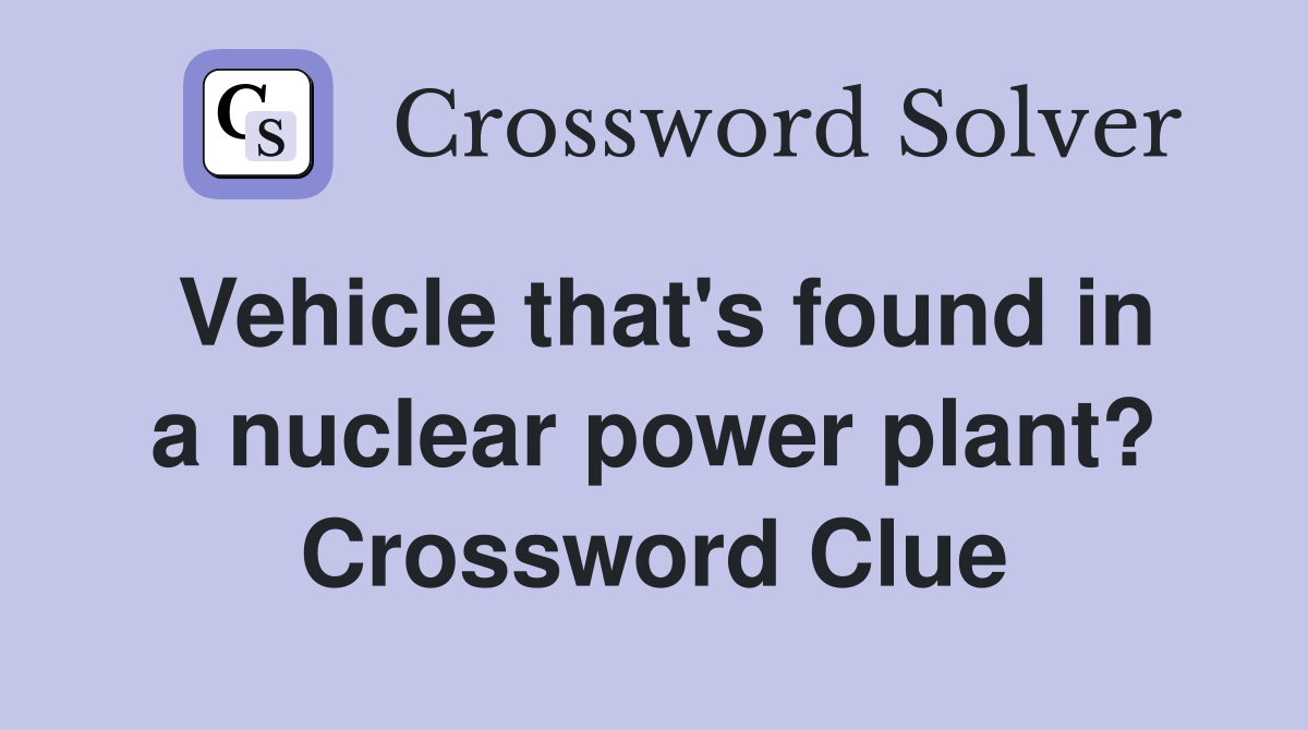 Vehicle that's found in a nuclear power plant? Crossword Clue