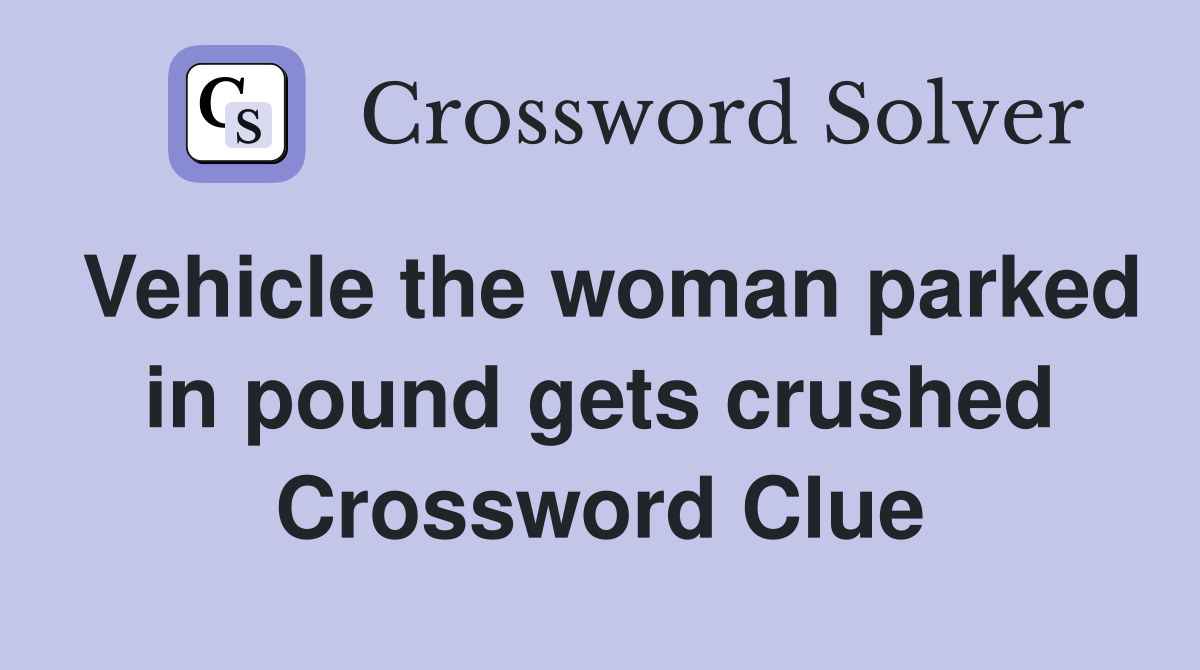 Vehicle the woman parked in pound gets crushed Crossword Clue