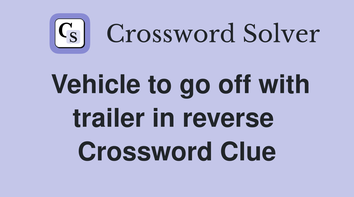 Vehicle to go off with trailer in reverse  Crossword Clue