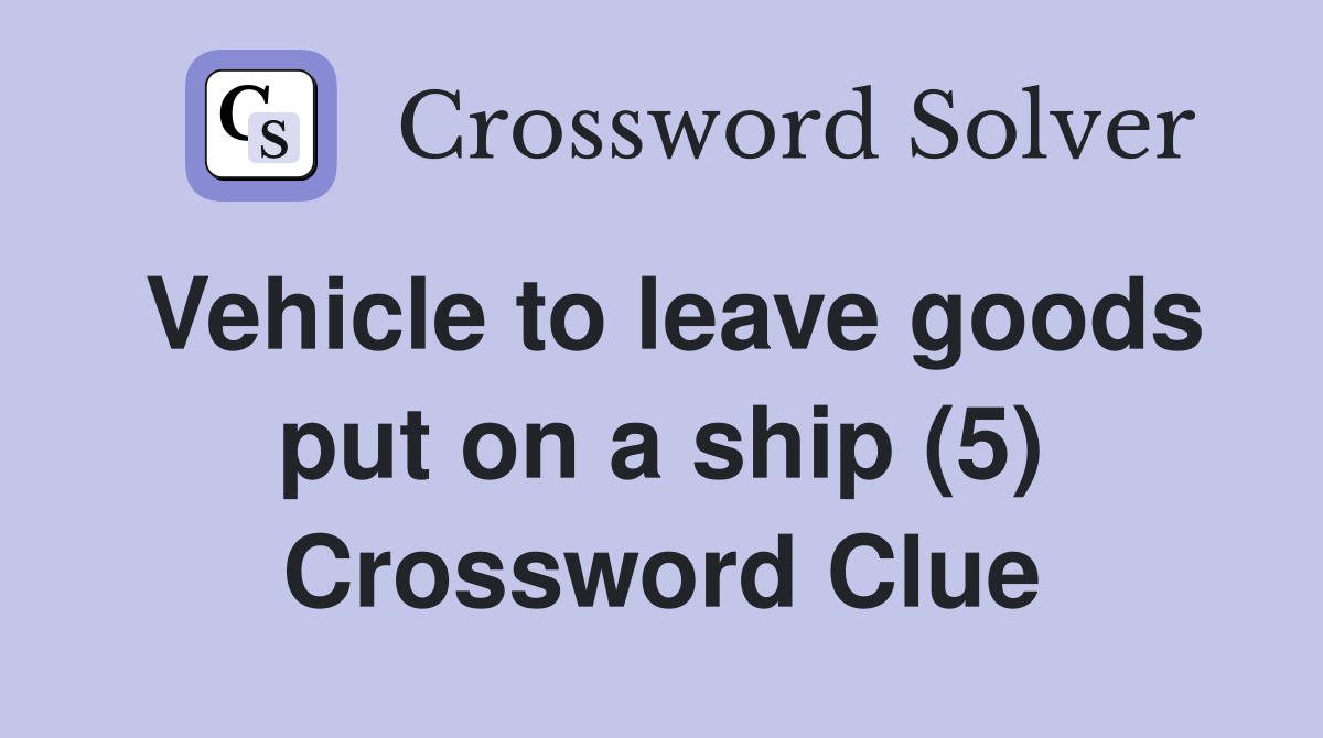 Vehicle to leave goods put on a ship (5) Crossword Clue