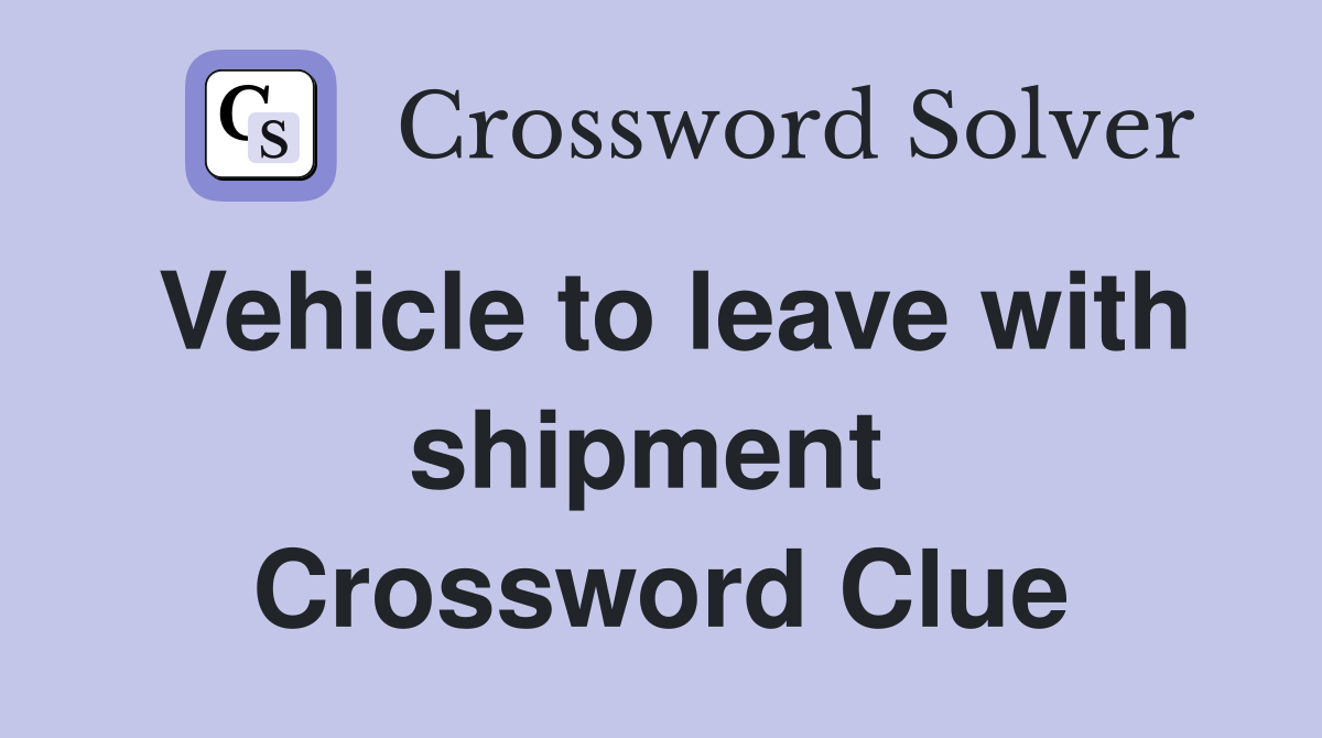 Vehicle to leave with shipment  Crossword Clue