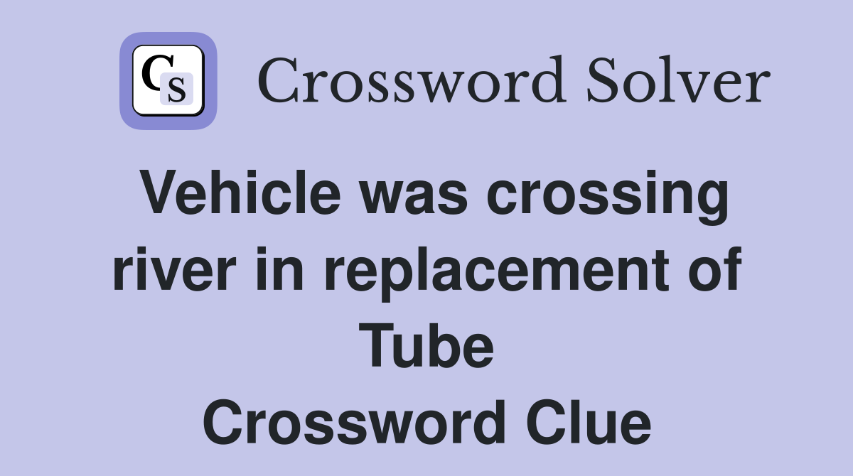 Vehicle was crossing river in replacement of Tube Crossword Clue