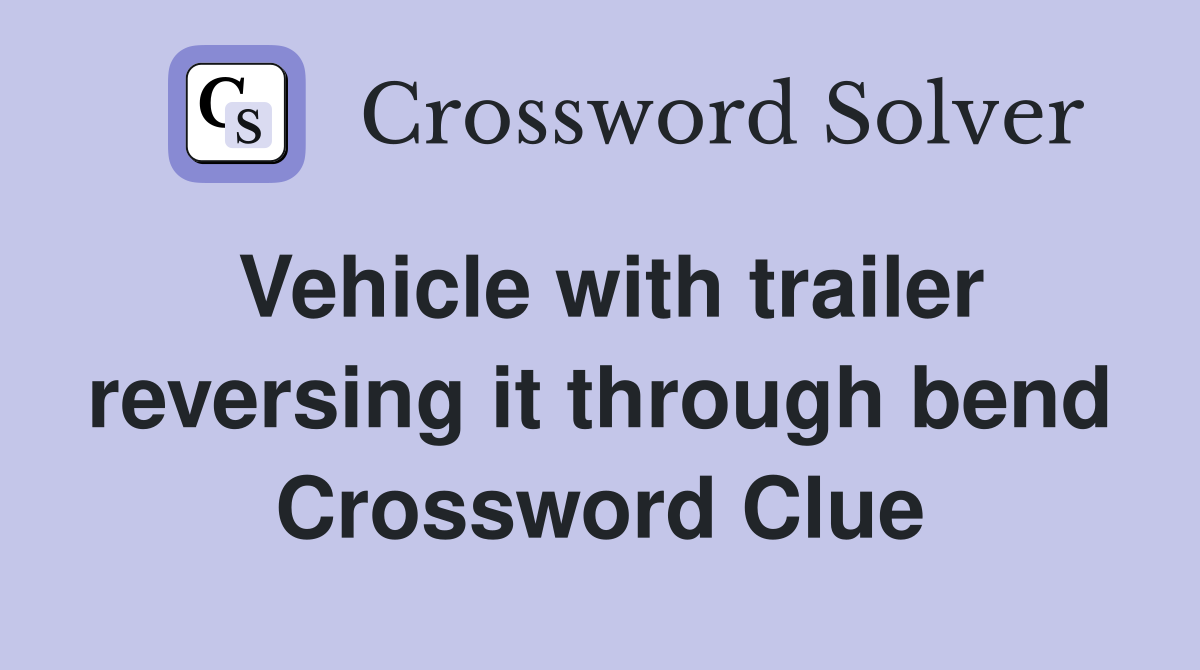 Vehicle with trailer reversing it through bend Crossword Clue