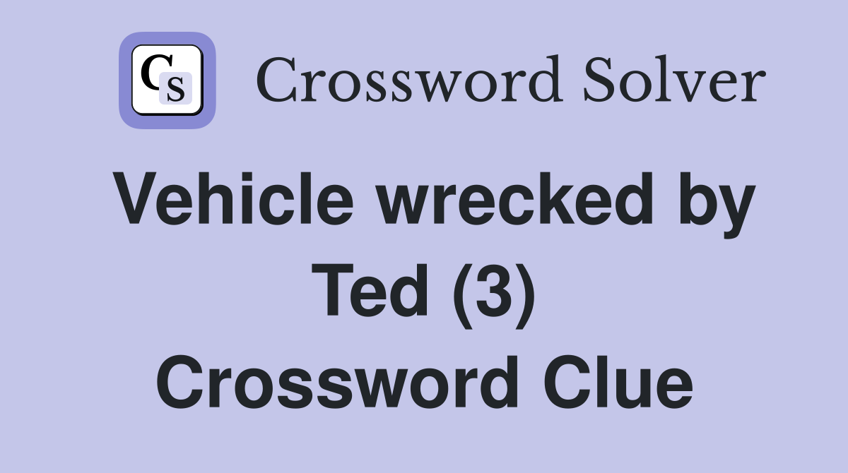 Vehicle wrecked by Ted (3) Crossword Clue