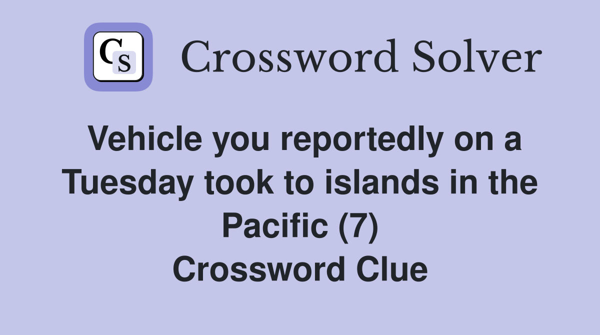 Vehicle you reportedly on a Tuesday took to islands in the Pacific (7) Crossword Clue