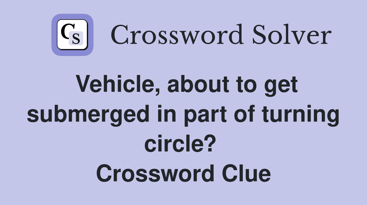 Vehicle, about to get submerged in part of turning circle?  Crossword Clue