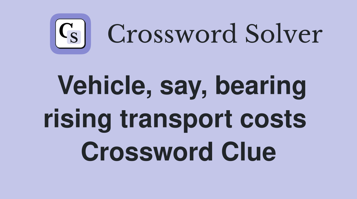 Vehicle, say, bearing rising transport costs  Crossword Clue