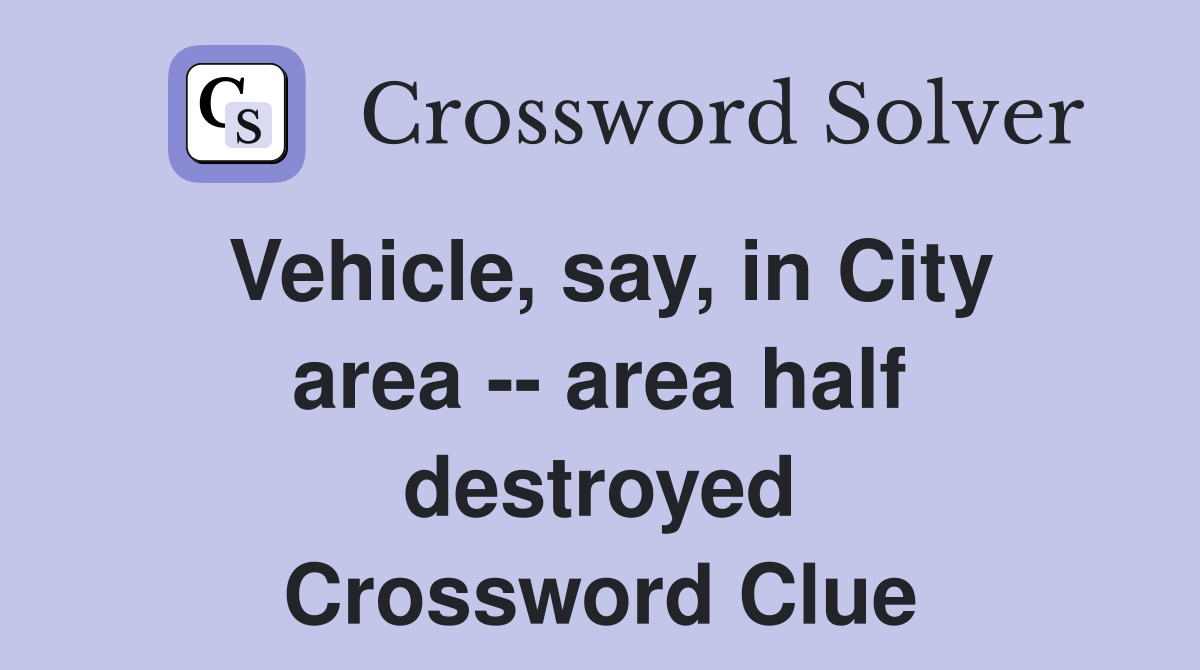 Vehicle, say, in City area -- area half destroyed Crossword Clue