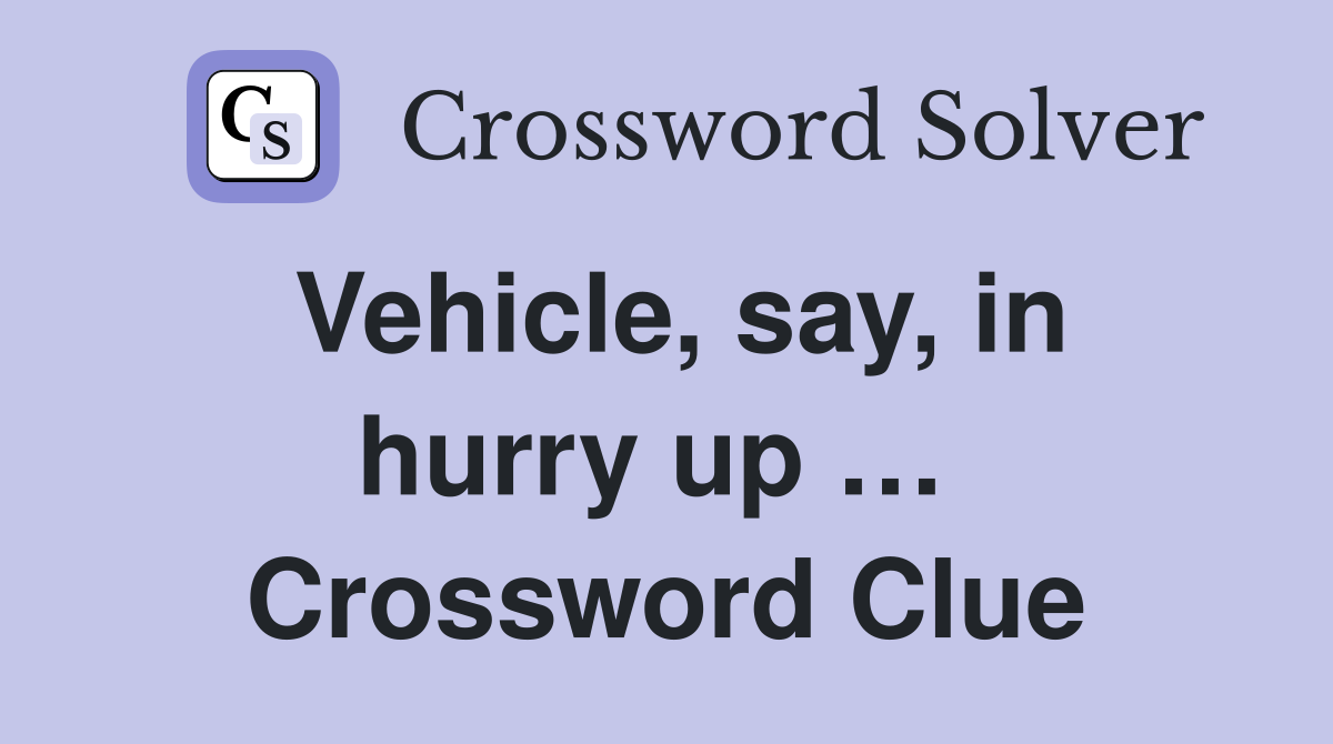 Vehicle, say, in hurry up …  Crossword Clue