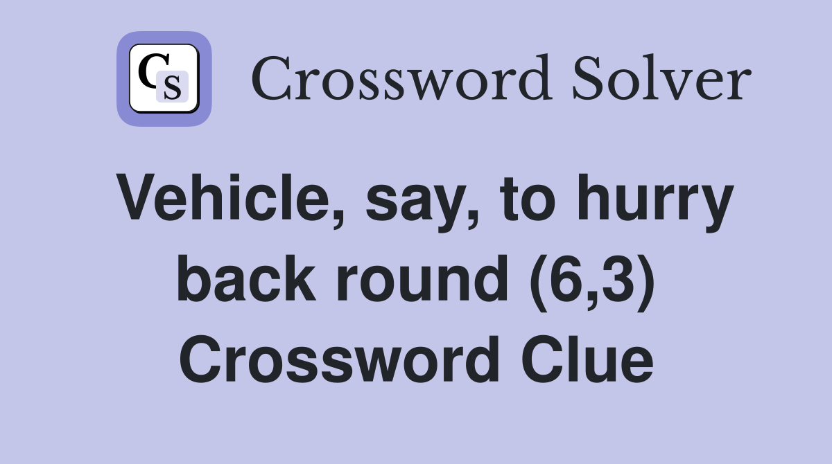 Vehicle, say, to hurry back round (6,3) Crossword Clue