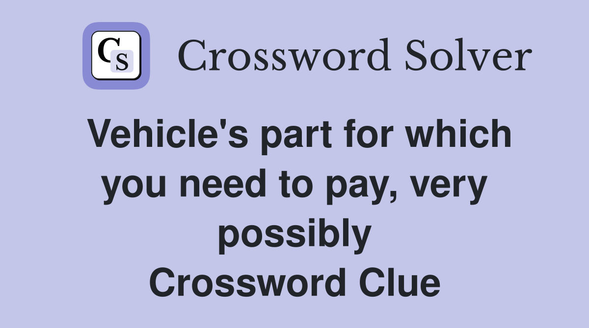 Vehicle's part for which you need to pay, very possibly Crossword Clue