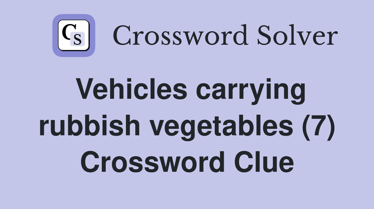 Vehicles carrying rubbish vegetables (7) Crossword Clue