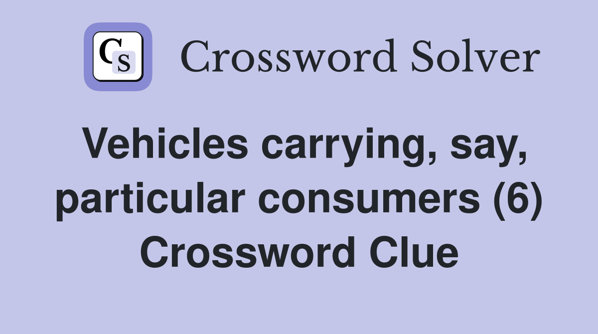 Vehicles carrying, say, particular consumers (6) Crossword Clue
