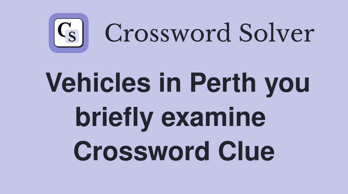 Vehicles in Perth you briefly examine  Crossword Clue