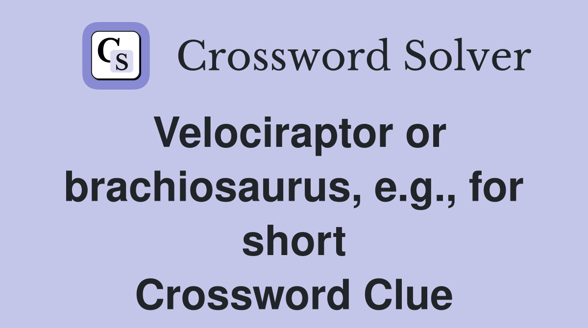 Velociraptor or brachiosaurus, e.g., for short Crossword Clue